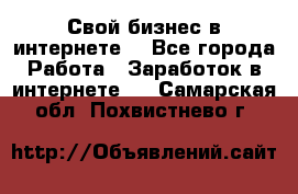 Свой бизнес в интернете. - Все города Работа » Заработок в интернете   . Самарская обл.,Похвистнево г.